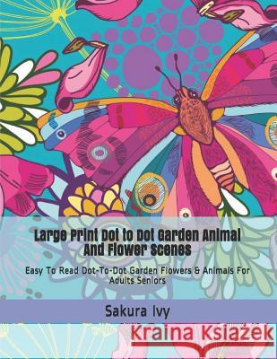Large Print Dot to Dot Garden Animal and Flower Scenes: Easy to Read Dot-To-Dot Garden Flowers & Animals for Adults Seniors Sakura Ivy 9781797457697