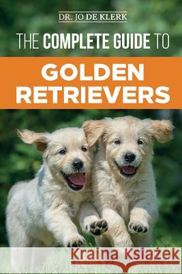 The Complete Guide to Golden Retrievers: Finding, Raising, Training, and Loving Your Golden Retriever Puppy Joanna d 9781797485546 Independently Published