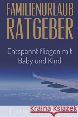 Familienurlaub Ratgeber: Entspannt fliegen mit Baby und Kind - Es ist so einfach - Tipps und Tricks zum fliegen Laura Holzmann 9781797486734