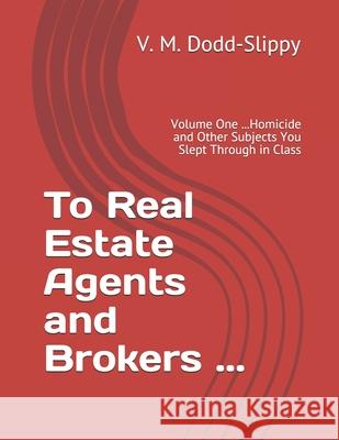 To Real Estate Agents and Brokers ...: Volume One ...Homicide and Other Subjects You Slept Through in Class Mary Katherine Redmond V. M. Dodd-Slippy 9781797490472 Independently Published