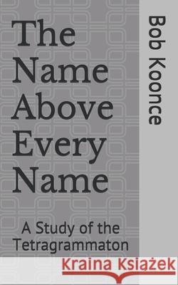 The Name Above Every Name: A Study of the Tetragrammaton John Koonce Lisa Koonce Bob Koonce 9781797497495