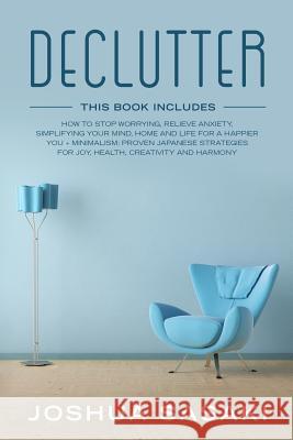 Declutter: How to Stop Worrying, Relieve Anxiety, Simplifying Your Mind, Home and Life for a Happier You + Minimalism: Proven Jap Joshua Sasaki 9781797572017