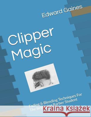 Clipper Magic: Fading & Blending Techniques for the Beginning Barber Student Edward Gaines 9781797588445