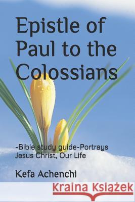 Epistle of Paul to the Colossians: -Bible study guide - Portrays Jesus Christ, Our Life Kefa Achenchi 9781797594330