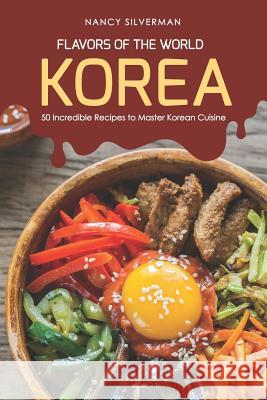 Flavors of the World - Korea: 50 Incredible Recipes to Master Korean Cuisine Nancy Silverman 9781797598390 Independently Published