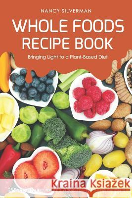 Whole Foods Recipe Book - Bringing Light to a Plant-Based Diet: 25 Recipes to Incorporate Whole Foods Into Your Lifestyle! Nancy Silverman 9781797598529 Independently Published