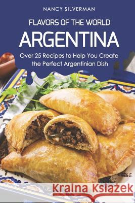 Flavors of the World - Argentina: Over 25 Recipes to Help You Create the Perfect Argentinian Dish Nancy Silverman 9781797631202 Independently Published