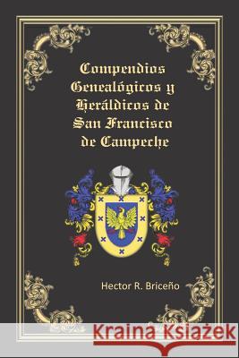 Compendios Genealógicos y Heráldicos de San Francisco de Campeche: Compendios Genealógicos y Heráldicos de San Francisco de Campeche Tomo VI Briceno, Hector R. 9781797636504 Independently Published