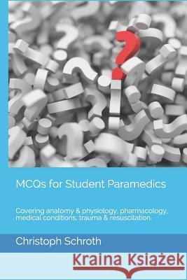 McQs for Student Paramedics: Covering Anatomy & Physiology, Pharmacology, Medical Conditions, Trauma & Resuscitation. Christoph Schroth 9781797638157