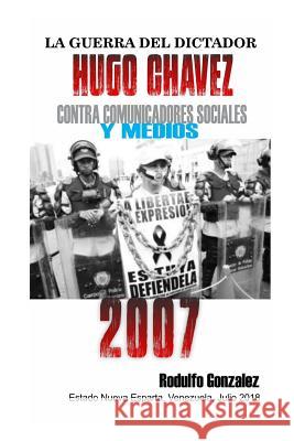 La Guerra del Dictador Hugo Chavez: Contra Comunicadores Sociales Y Medios En El 2007 Rodulfo Gonzalez 9781797641386