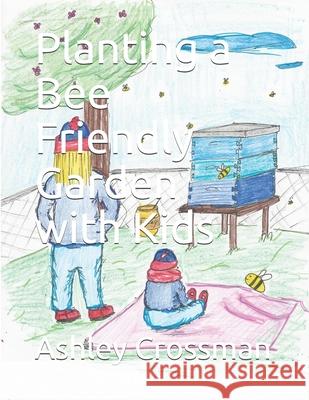 Planting a Bee Friendly Garden with Kids Ashley Lynn Crossman 9781797642208 Independently Published