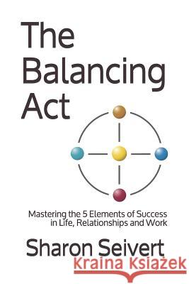 The Balancing Act: Mastering the 5 Elements of Success in Life, Relationships and Work Seivert, Sharon 9781797643434