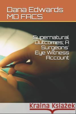 Supernatural Outcomes; A Surgeons' Eye Witness Account Dana Phillip Edward 9781797647401 Independently Published