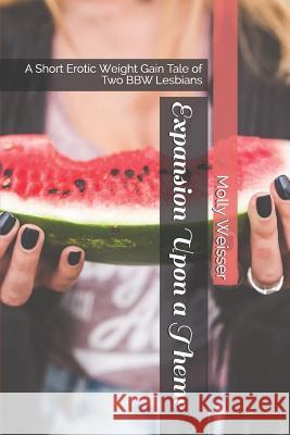 Expansion Upon a Theme: A Short Erotic Weight Gain Tale of Two Bbw Lesbians Molly Weisser 9781797654355 Independently Published