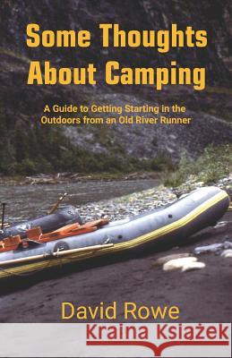 Some Thoughts about Camping: A Guide to Getting Starting in the Outdoors from an Old River Runner David Rowe 9781797664705 Independently Published