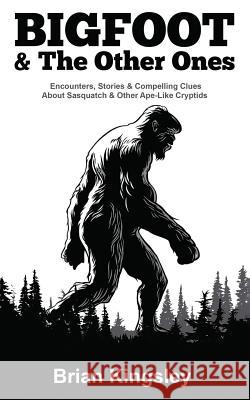 Bigfoot & the Other Ones: Encounters, Stories & Compelling Clues about Sasquatch & Other Ape-Like Cryptids Brian Kingsley 9781797669274