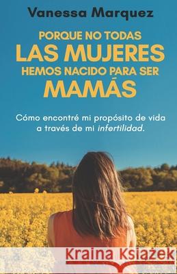 Porque no todas las mujeres hemos nacido para ser mamás: Como encontre mi proposito de vida a traves de mi infertilidad Marquez, Vanessa 9781797680521 Independently Published