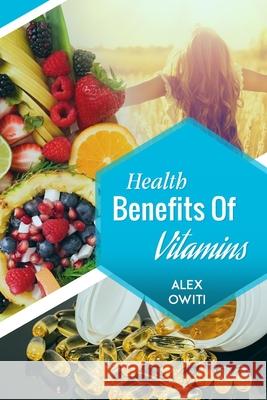 Health Benefits of Vitamins: Types, Sources and Health Benefits of Vitamins Alex Oselu Owiti 9781797685229 Independently Published