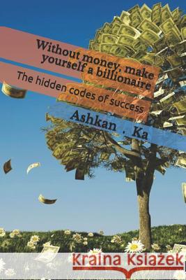 Without Money, Make Yourself a Billionaire: The Hidden Codes of Success Shahin Kakavand Ashkan Kakavand 9781797697376 Independently Published
