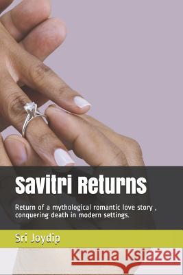 Savitri Returns: Return of a mythological romantic love story, conquering death in modern settings. Joydip Chakladar 9781797699714 