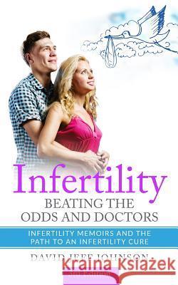 Infertility - Beating the Odds and Doctors: Infertility Memoirs and the Path to an Infertility Cure David Jeff Johnson 9781797700403 Independently Published