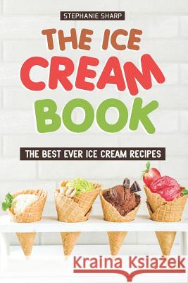 The Ice Cream Book: The Best Ever Ice Cream Recipes Stephanie Sharp 9781797706351 Independently Published