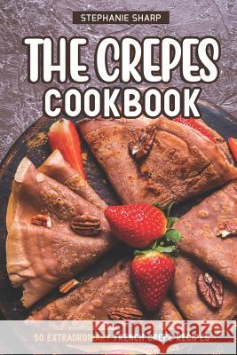 The Crepes Cookbook: 50 Extraordinary French Crepe Recipes Stephanie Sharp 9781797706832 Independently Published