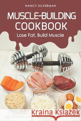 Muscle-Building Cookbook - Lose Fat, Build Muscle: Over 25 Delicious Recipes to Help You Get the Body You Want Nancy Silverman 9781797721934