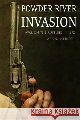 Powder River Invasion: War on the Rustlers in 1892 (Expanded, Annotated) A. S. Mercer 9781797726809 Independently Published