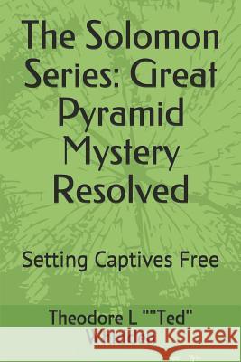 The Solomon Series: Great Pyramid Mystery Resolved (Volume One): Setting Captives Free Joseph a. Doc Mathea Theodore L. Ted Whidden 9781797727394 Independently Published