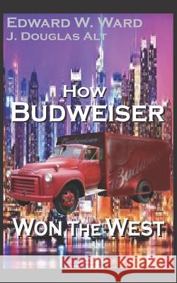 How Budweiser Won the West J. Douglas Alt Edward W. Ward 9781797761046