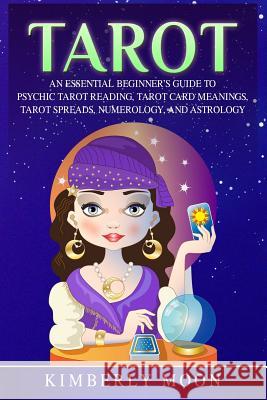 Tarot: An Essential Beginner's Guide to Psychic Tarot Reading, Tarot Card Meanings, Tarot Spreads, Numerology, and Astrology Kimberly Moon 9781797762333 Independently Published