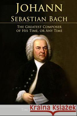 Johann Sebastian Bach: The Greatest Composer of His Time, or Any Time Tim D. Washington 9781797771243 Independently Published