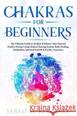 Chakras: Chakras for Beginners, the Ultimate Guide to Awaken & Balance Your Internal Positive Energy Using Chakra Clearing Syst Sarah M 9781797775883