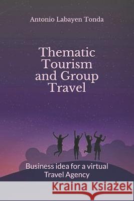 Thematic Tourism and Group Travel: Business Idea for a Virtual Travel Agency Antonio Labaye Antonio Labaye 9781797780368 Independently Published