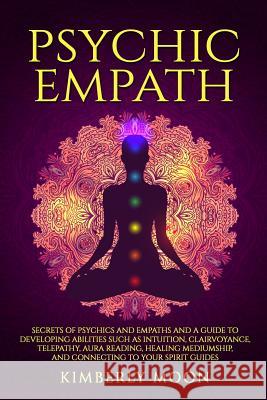 Psychic Empath: Secrets of Psychics and Empaths and a Guide to Developing Abilities Such as Intuition, Clairvoyance, Telepathy, Aura R Kimberly Moon 9781797785363 Independently Published