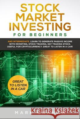 Stock Market Investing for Beginners: And Intermediate. Learn to Generate Passive Income with Investing, Stock Trading, Day Trading Stock. Useful for Mark Graham 9781797788999