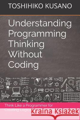 Understanding Programming Thinking Without Coding: Think Like a Programmer for Creating Logical Solutions Toshihiko Kusano 9781797796918