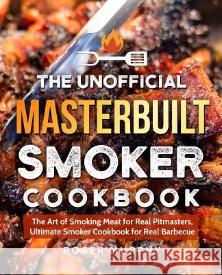 The Unofficial Masterbuilt Smoker Cookbook: The Art of Smoking Meat for Real Pitmasters, Ultimate Smoker Cookbook for Real Barbecue Roger Murphy 9781797805528 Independently Published