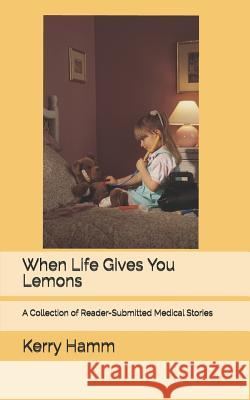When Life Gives You Lemons: A Collection of Reader-Submitted Medical Stories Kerry Hamm 9781797814629