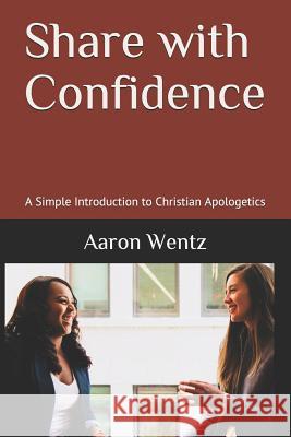 Share with Confidence: A Simple Introduction to Christian Apologetics Aaron Wentz 9781797827629 Independently Published