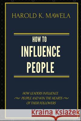 How to Influence People: How Leaders Influence People and Win the Hearts of Their Followers Harold K. Mawela 9781797849195 Independently Published