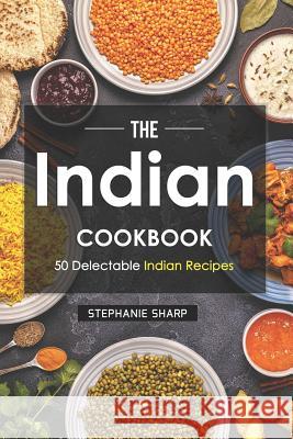 The Indian Cookbook: 50 Delectable Indian Recipes Stephanie Sharp 9781797864839 Independently Published