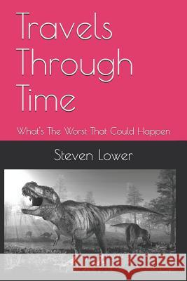 Travels Through Time: What's the Worst That Could Happen Steven Lower 9781797865461 Independently Published