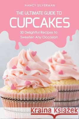 The Ultimate Guide to Cupcakes: 30 Delightful Recipes to Sweeten Any Occasion Nancy Silverman 9781797867359 Independently Published