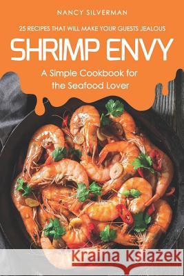 Shrimp Envy - A Simple Cookbook for the Seafood Lover: 25 Recipes That Will Make Your Guests Jealous Nancy Silverman 9781797867380 Independently Published
