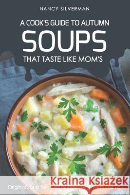 Soups That Taste Like Mom's - A Cook's Guide to Autumn: Original Soup Recipes to Keep You Warm This Fall Nancy Silverman 9781797867427