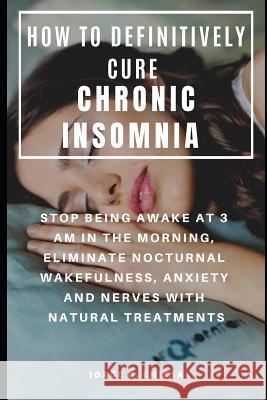 How to Definitively Cure Chronic Insomnia: Stop Being Awake at 3 Am in the Morning, Eliminate Nocturnal Wakefulness, Anxiety and Nerves with Natural T Gaston Echevarria Jorge O. Chiesa 9781797889405 Independently Published