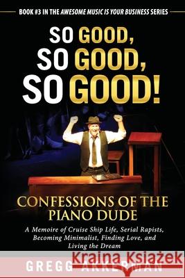 So Good, So Good, So Good! Confessions of the Piano Dude: A Memoire of Cruise Ship Life, Serial Rapists, Becoming Minimalist, Finding Love, and Living Gregg Akkerman 9781797889818 Independently Published