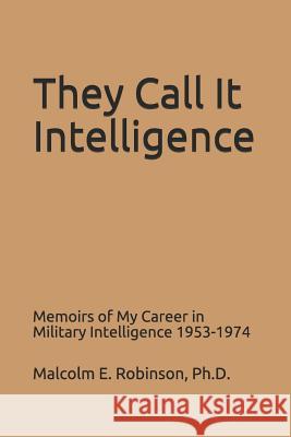 They Call It Intelligence: Memoirs of My Career in Military Intelligence 1953-1974 Douglas C. Robinson Douglas C. Robinson Malcolm E. Robinso 9781797899961 Independently Published